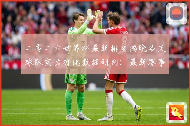 二零二六世界杯最新排名揭晓各支球队实力对比数据研判：最新赛事动态与深度分析