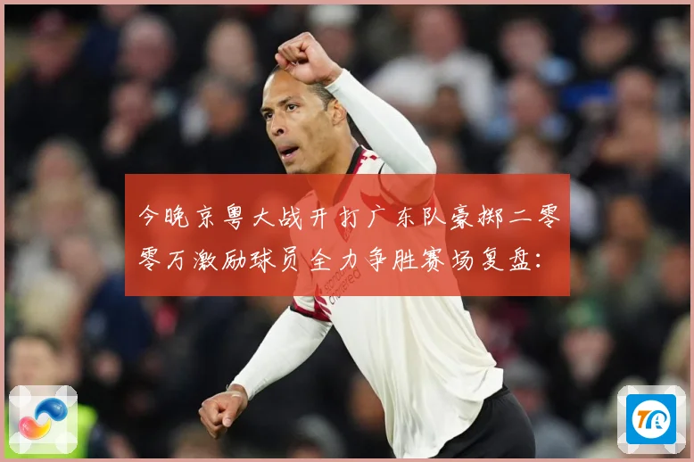 今晚京粤大战开打广东队豪掷二零零万激励球员全力争胜赛场复盘：最新赛事动态与深度分析