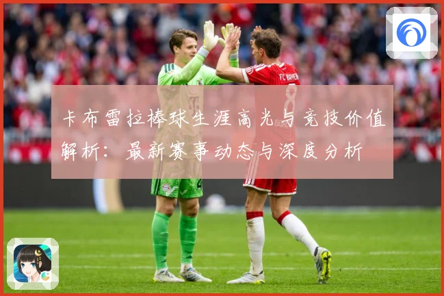 卡布雷拉棒球生涯高光与竞技价值解析：最新赛事动态与深度分析