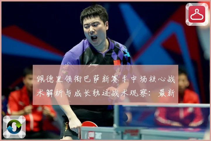 佩德里领衔巴萨新赛季中场核心战术解析与成长轨迹战术观察：最新赛事动态与深度分析