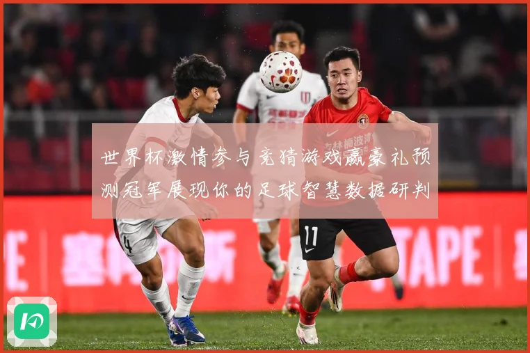 世界杯激情参与竞猜游戏赢豪礼预测冠军展现你的足球智慧数据研判：最新赛事动态与深度分析