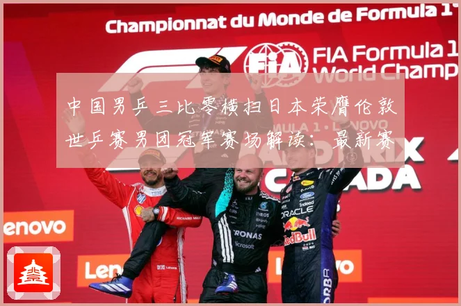 中国男乒三比零横扫日本荣膺伦敦世乒赛男团冠军赛场解读：最新赛事动态与深度分析