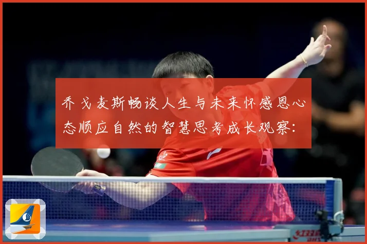 乔戈麦斯畅谈人生与未来怀感恩心态顺应自然的智慧思考成长观察：最新赛事动态与深度分析