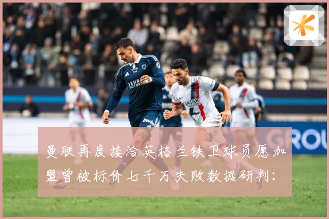 曼联再度接洽英格兰铁卫球员愿加盟曾被标价七千万失败数据研判：最新赛事动态与深度分析