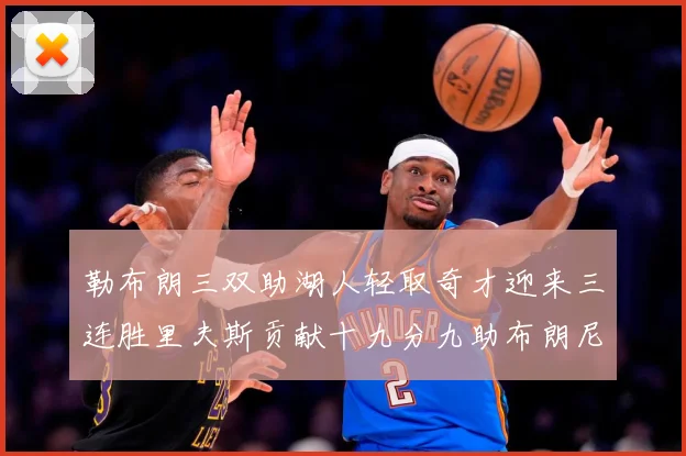 勒布朗三双助湖人轻取奇才迎来三连胜里夫斯贡献十九分九助布朗尼赛场复盘：最新赛事动态与深度分析