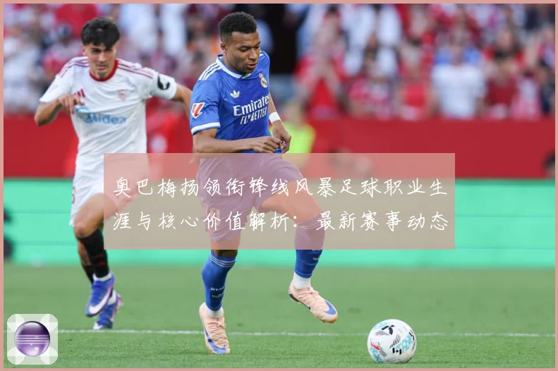 奥巴梅扬领衔锋线风暴足球职业生涯与核心价值解析：最新赛事动态与深度分析