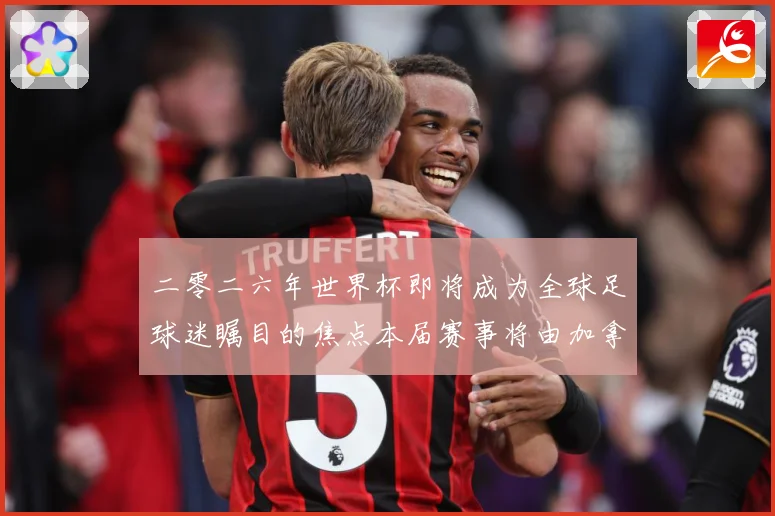 二零二六年世界杯即将成为全球足球迷瞩目的焦点本届赛事将由加拿战术观察：最新赛事动态与深度分析