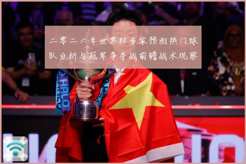 二零二六年世界杯专家预测热门球队分析与冠军争夺战前瞻战术观察：最新赛事动态与深度分析