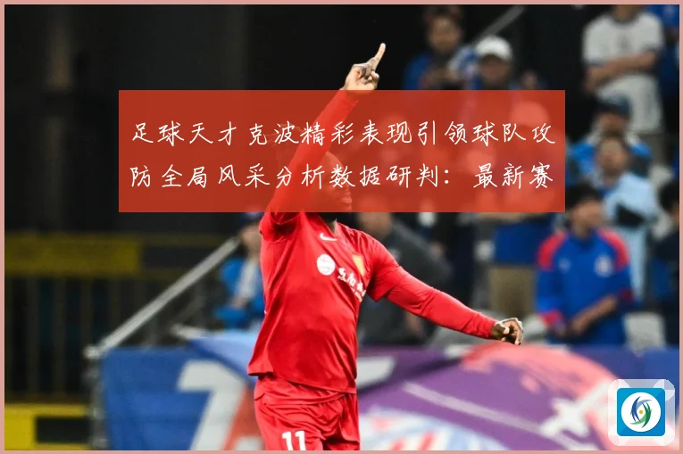 足球天才克波精彩表现引领球队攻防全局风采分析数据研判：最新赛事动态与深度分析