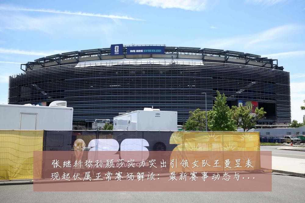 张继科称孙颖莎实力突出引领女队王曼昱表现起伏属正常赛场解读:最新赛事动态与深度分析