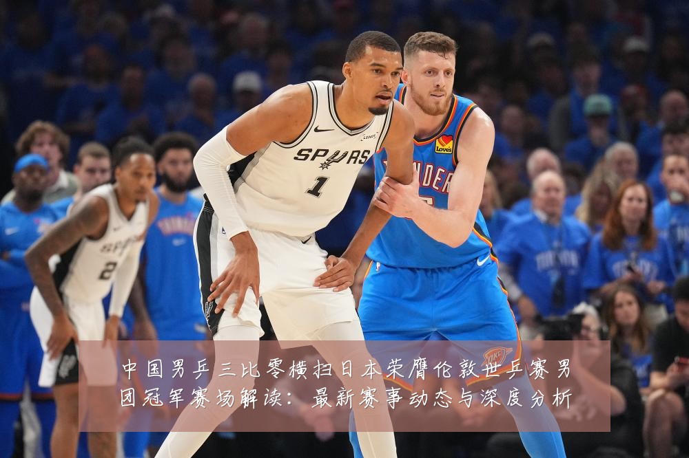 中国男乒三比零横扫日本荣膺伦敦世乒赛男团冠军赛场解读:最新赛事动态与深度分析