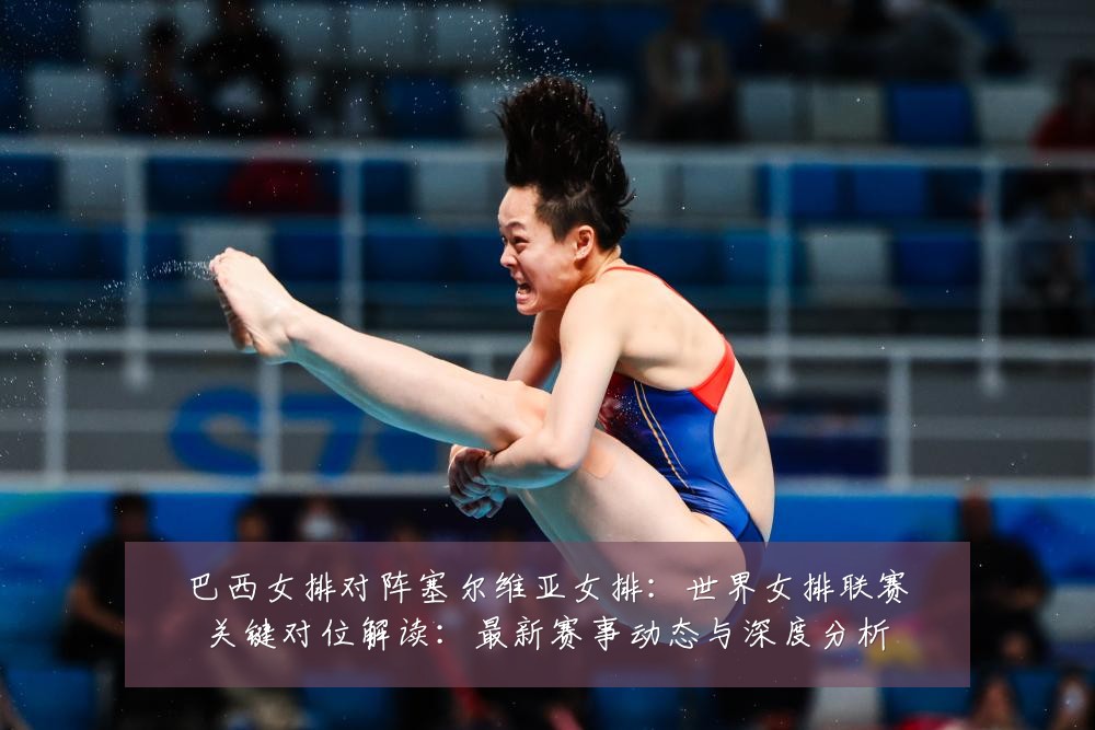 巴西女排对阵塞尔维亚女排:世界女排联赛关键对位解读:最新赛事动态与深度分析