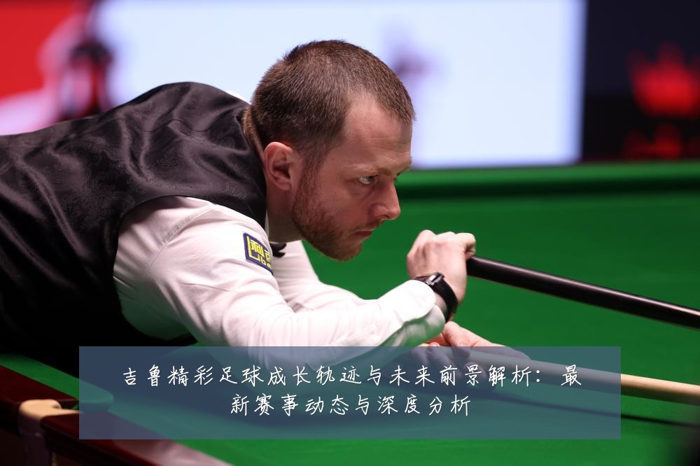 吉鲁精彩足球成长轨迹与未来前景解析:最新赛事动态与深度分析