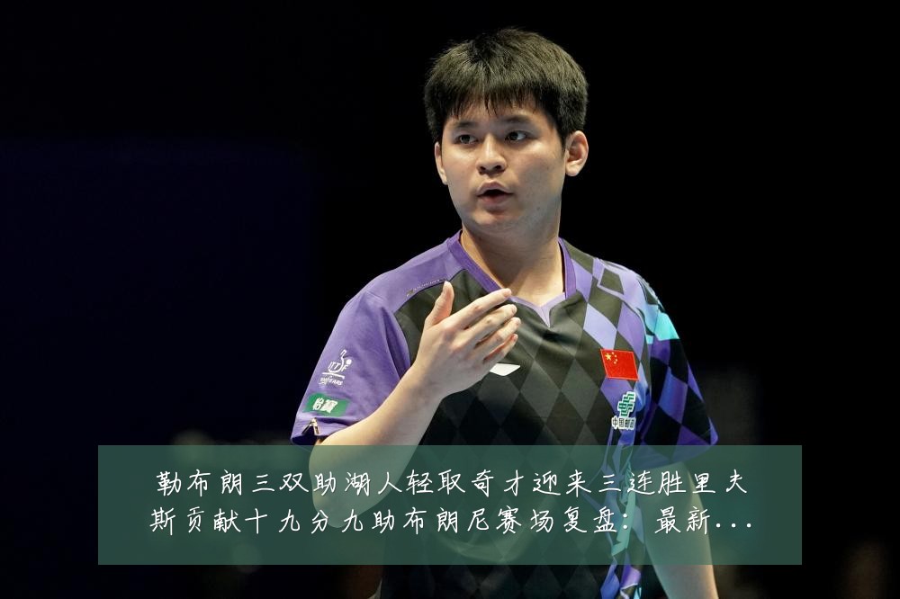 勒布朗三双助湖人轻取奇才迎来三连胜里夫斯贡献十九分九助布朗尼赛场复盘:最新赛事动态与深度分析