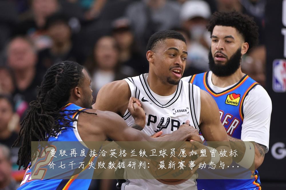 曼联再度接洽英格兰铁卫球员愿加盟曾被标价七千万失败数据研判:最新赛事动态与深度分析
