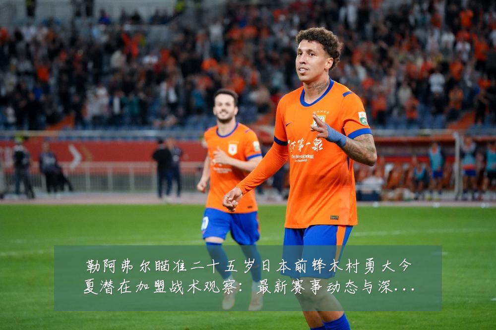 勒阿弗尔瞄准二十五岁日本前锋木村勇大今夏潜在加盟战术观察:最新赛事动态与深度分析