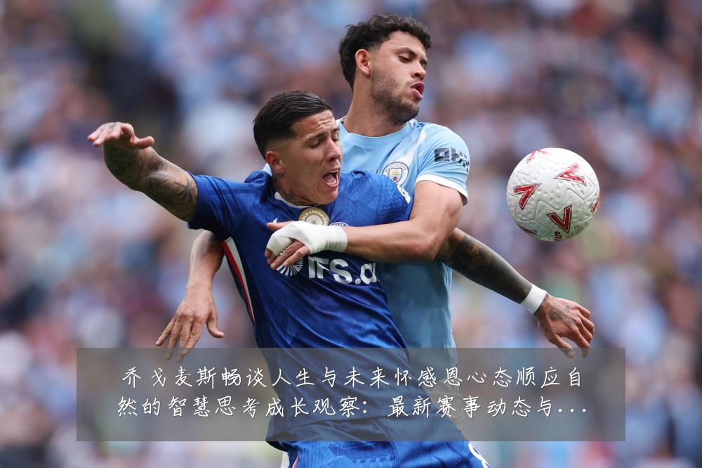 乔戈麦斯畅谈人生与未来怀感恩心态顺应自然的智慧思考成长观察:最新赛事动态与深度分析