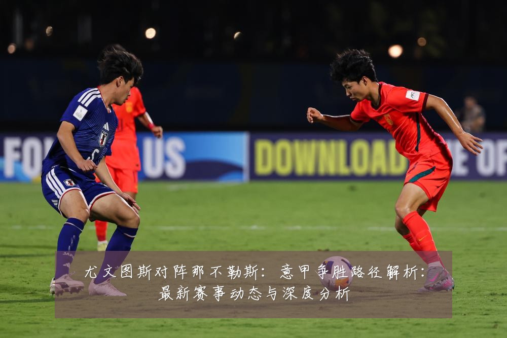 尤文图斯对阵那不勒斯:意甲争胜路径解析:最新赛事动态与深度分析