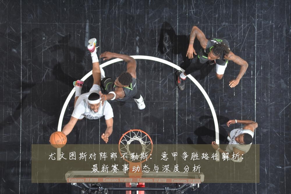 尤文图斯对阵那不勒斯:意甲争胜路径解析:最新赛事动态与深度分析
