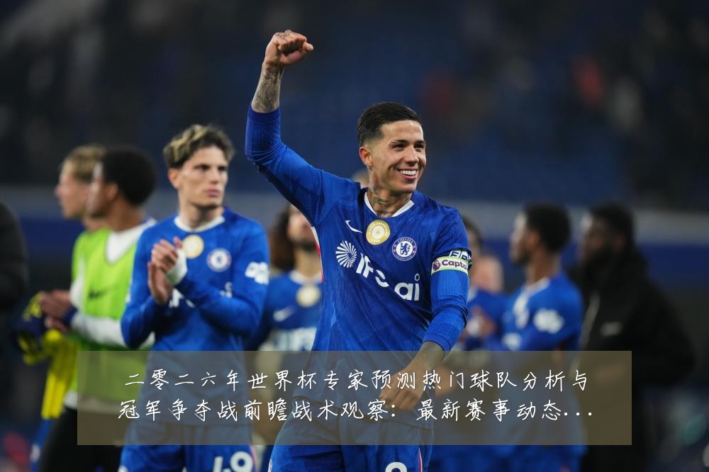 二零二六年世界杯专家预测热门球队分析与冠军争夺战前瞻战术观察:最新赛事动态与深度分析